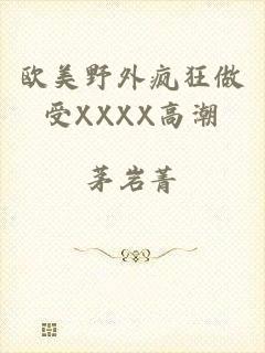 欧美野外疯狂做受XXXX高潮