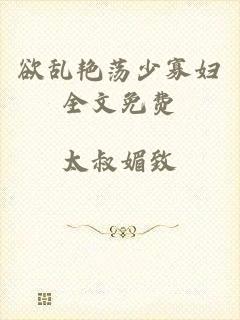 欲乱艳荡少寡妇全文免费