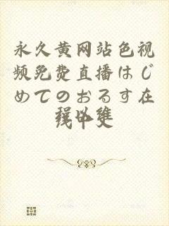 永久黄网站色视频免费直播はじめてのおるす在线中文