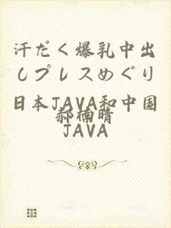 汗だく爆乳中出しプレスめぐり日本JAVA和中国JAVA