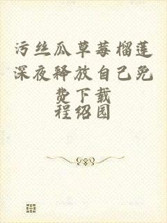 污丝瓜草莓榴莲深夜释放自己免费下载