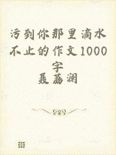 污到你那里滴水不止的作文1000字