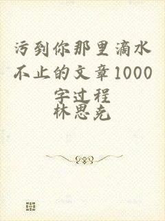 污到你那里滴水不止的文章1000字过程