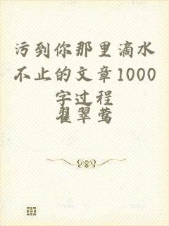 污到你那里滴水不止的文章1000字过程
