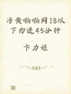 污黄啪啪网18以下勿进45分钟