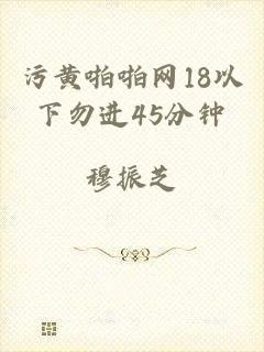 污黄啪啪网18以下勿进45分钟