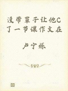 没带罩子让他C了一节课作文在