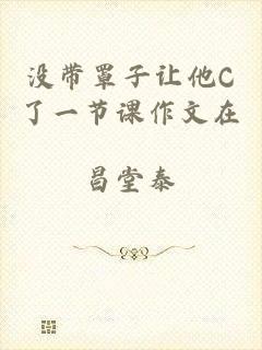 没带罩子让他C了一节课作文在