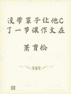 没带罩子让他C了一节课作文在