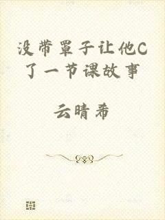 没带罩子让他C了一节课故事