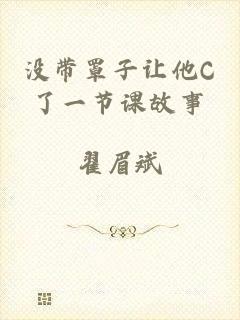 没带罩子让他C了一节课故事