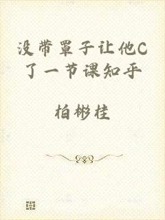 没带罩子让他C了一节课知乎