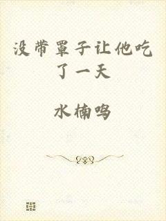 没带罩子让他吃了一天