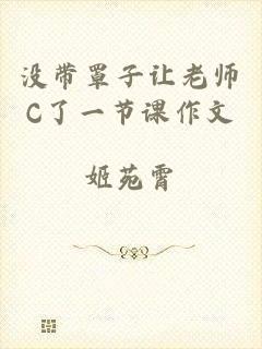没带罩子让老师C了一节课作文