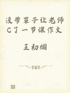 没带罩子让老师C了一节课作文