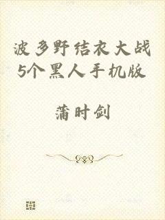 波多野结衣大战5个黑人手机版
