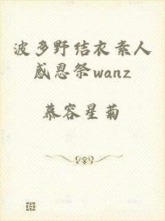 波多野结衣素人感恩祭wanz