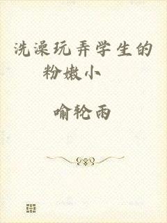 洗澡玩弄学生的粉嫩小泬