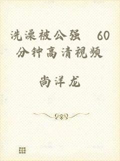 洗澡被公强奷60分钟高清视频