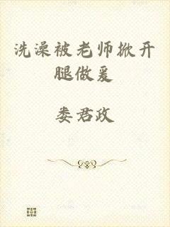 洗澡被老师掀开腿做爰