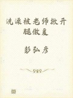 洗澡被老师掀开腿做爰