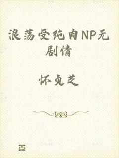 浪荡受纯肉NP无剧情