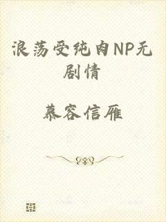 浪荡受纯肉NP无剧情