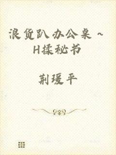浪货趴办公桌～H揉秘书