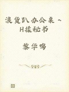 浪货趴办公桌～H揉秘书