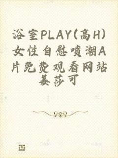 浴室PLAY(高H)女性自慰喷潮A片免费观看网站