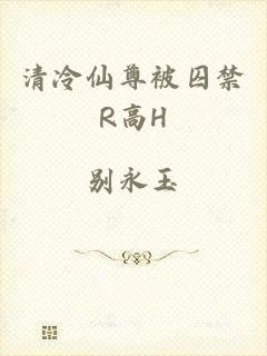清冷仙尊被囚禁R高H