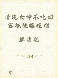 清纯女神不吃奶露拖被曝吸烟