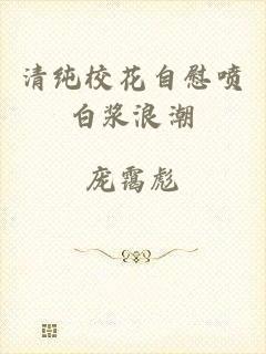 清纯校花自慰喷白浆浪潮