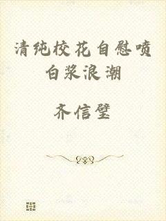 清纯校花自慰喷白浆浪潮