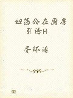 滛妇荡公在厨房引诱H