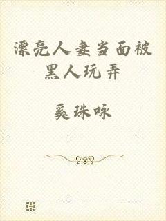 漂亮人妻当面被黑人玩弄