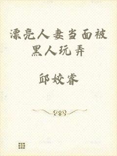 漂亮人妻当面被黑人玩弄