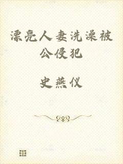 漂亮人妻洗澡被公侵犯