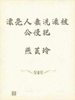 漂亮人妻洗澡被公侵犯