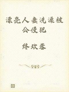 漂亮人妻洗澡被公侵犯