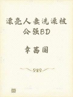 漂亮人妻洗澡被公强BD