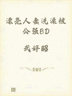 漂亮人妻洗澡被公强BD