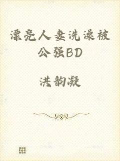 漂亮人妻洗澡被公强BD