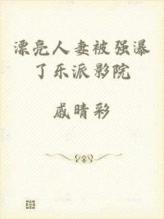 漂亮人妻被强瀑了乐派影院