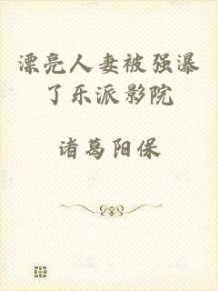 漂亮人妻被强瀑了乐派影院