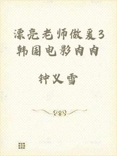 漂亮老师做爰3韩国电影肉肉