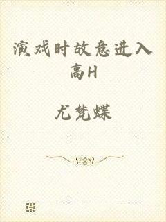 演戏时故意进入高H