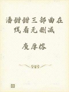 潘甜甜三部曲在线看无删减