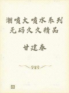 潮喷大喷水系列无码久久精品