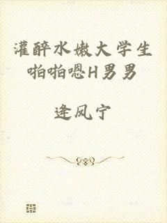 灌醉水嫩大学生啪啪嗯H男男